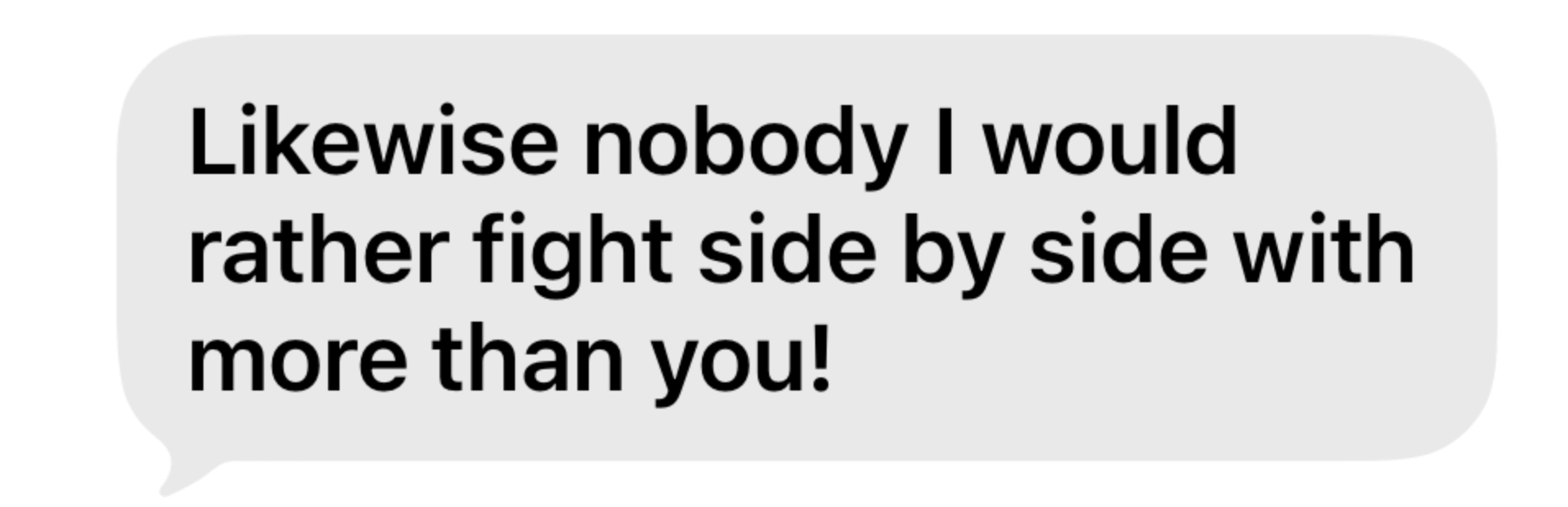 Testimonial "Likewise nobody I would rather fight side by side with more than you!"